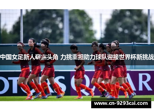 中国女足新人崭露头角 力挑重担助力球队迎接世界杯新挑战