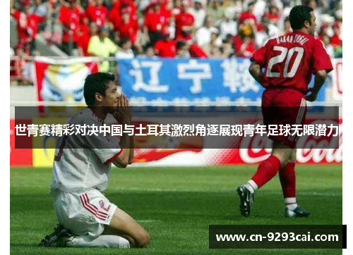 世青赛精彩对决中国与土耳其激烈角逐展现青年足球无限潜力
