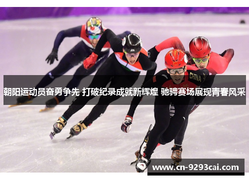 朝阳运动员奋勇争先 打破纪录成就新辉煌 驰骋赛场展现青春风采