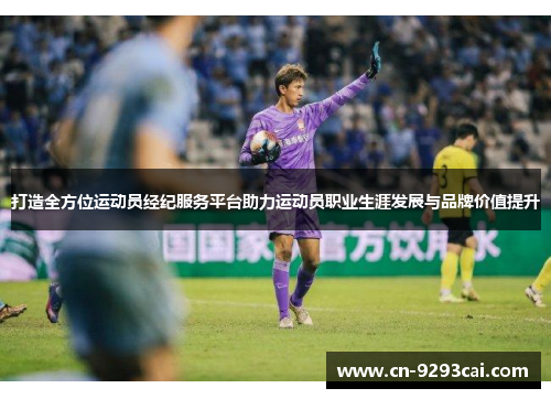 打造全方位运动员经纪服务平台助力运动员职业生涯发展与品牌价值提升