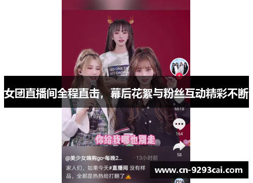 女团直播间全程直击，幕后花絮与粉丝互动精彩不断